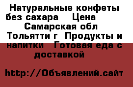 Натуральные конфеты без сахара  › Цена ­ 220 - Самарская обл., Тольятти г. Продукты и напитки » Готовая еда с доставкой   